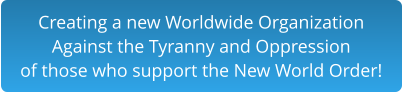 Creating a new Worldwide Organization Against the Tyranny and Oppression of those who support the New World Order!