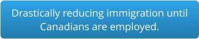Drastically reducing immigration until Canadians are employed.