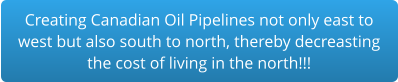 Creating Canadian Oil Pipelines not only east to west but also south to north, thereby decreasting the cost of living in the north!!!