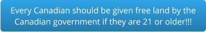 Every Canadian should be given free land by the  Canadian government if they are 21 or older!!!