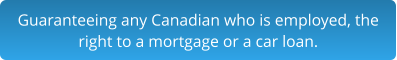 Guaranteeing any Canadian who is employed, the right to a mortgage or a car loan.