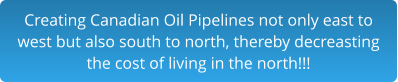 Creating Canadian Oil Pipelines not only east to west but also south to north, thereby decreasting the cost of living in the north!!!