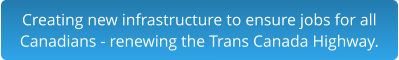 Creating new infrastructure to ensure jobs for all Canadians - renewing the Trans Canada Highway.