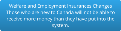 Welfare and Employment Insurances Changes Those who are new to Canada will not be able to  receive more money than they have put into the  system.