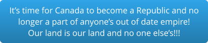 It’s time for Canada to become a Republic and no longer a part of anyone’s out of date empire!Our land is our land and no one else’s!!!