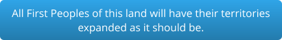 All First Peoples of this land will have their territories expanded as it should be.